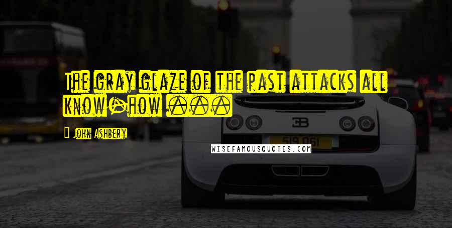 John Ashbery Quotes: The gray glaze of the past attacks all know-how ...