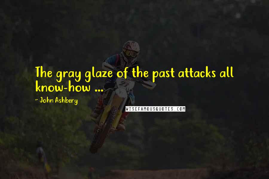 John Ashbery Quotes: The gray glaze of the past attacks all know-how ...