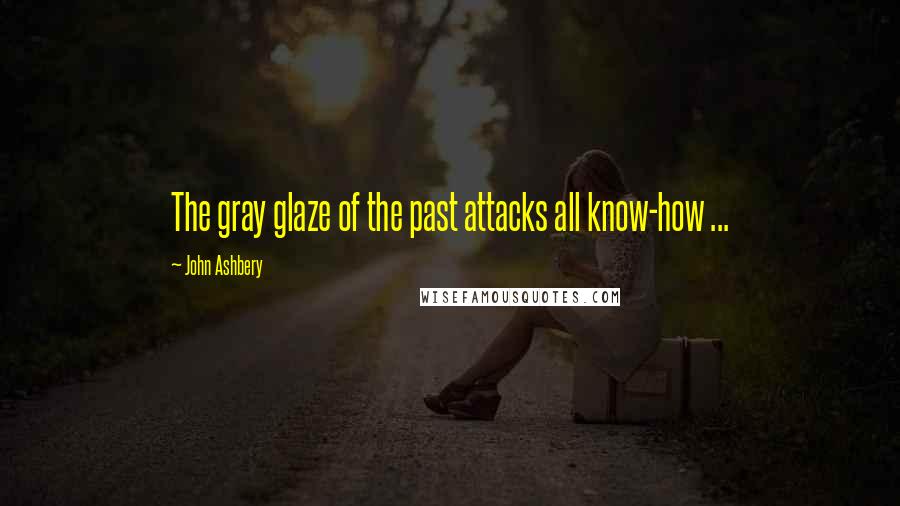 John Ashbery Quotes: The gray glaze of the past attacks all know-how ...