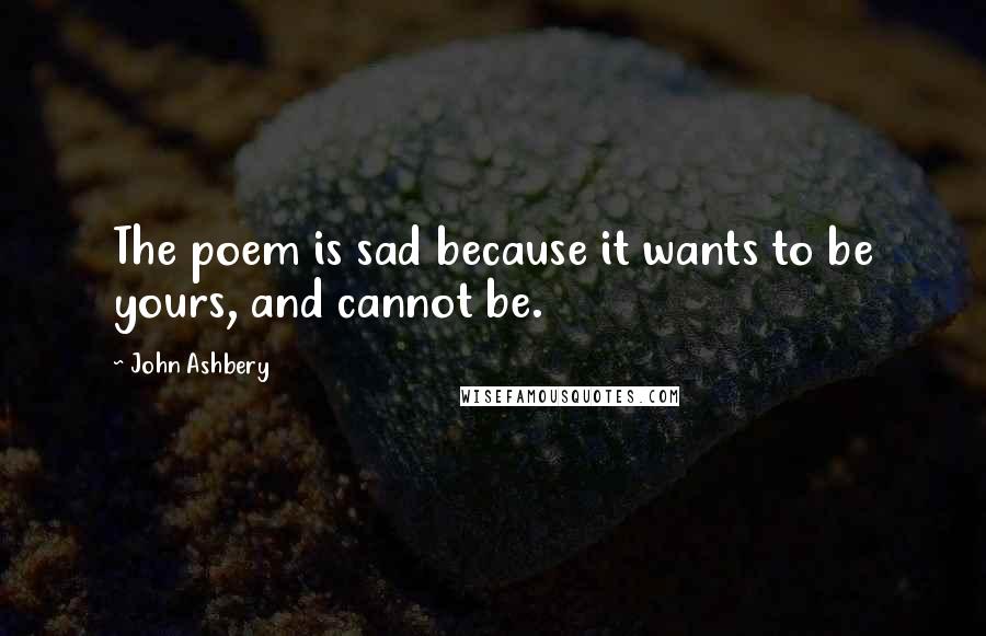 John Ashbery Quotes: The poem is sad because it wants to be yours, and cannot be.