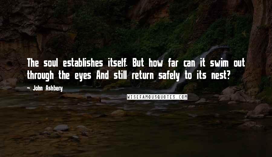 John Ashbery Quotes: The soul establishes itself. But how far can it swim out through the eyes And still return safely to its nest?