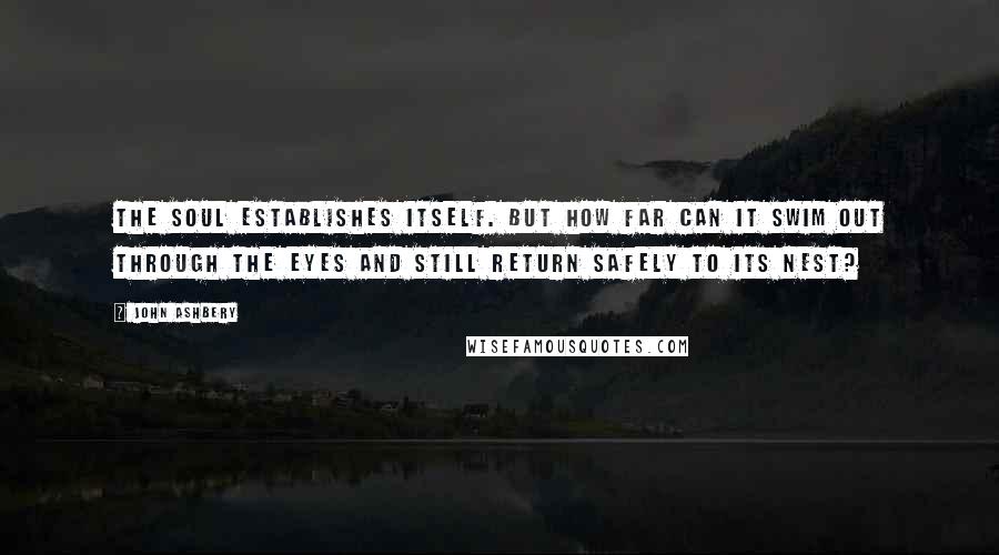 John Ashbery Quotes: The soul establishes itself. But how far can it swim out through the eyes And still return safely to its nest?