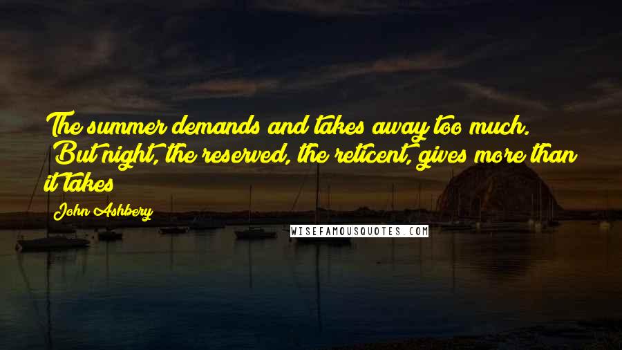 John Ashbery Quotes: The summer demands and takes away too much. /But night, the reserved, the reticent, gives more than it takes