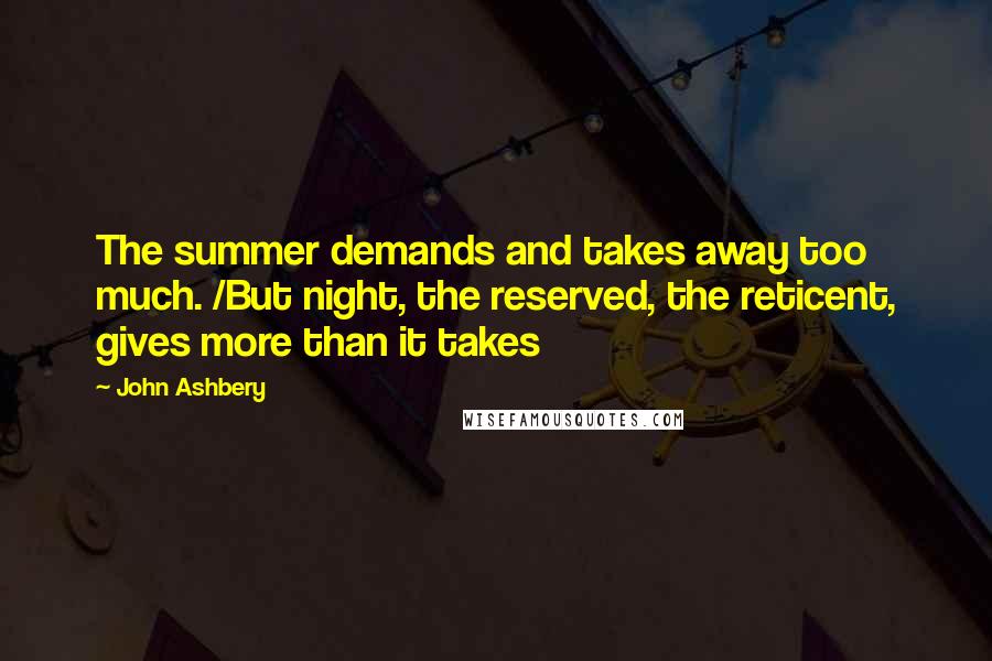 John Ashbery Quotes: The summer demands and takes away too much. /But night, the reserved, the reticent, gives more than it takes