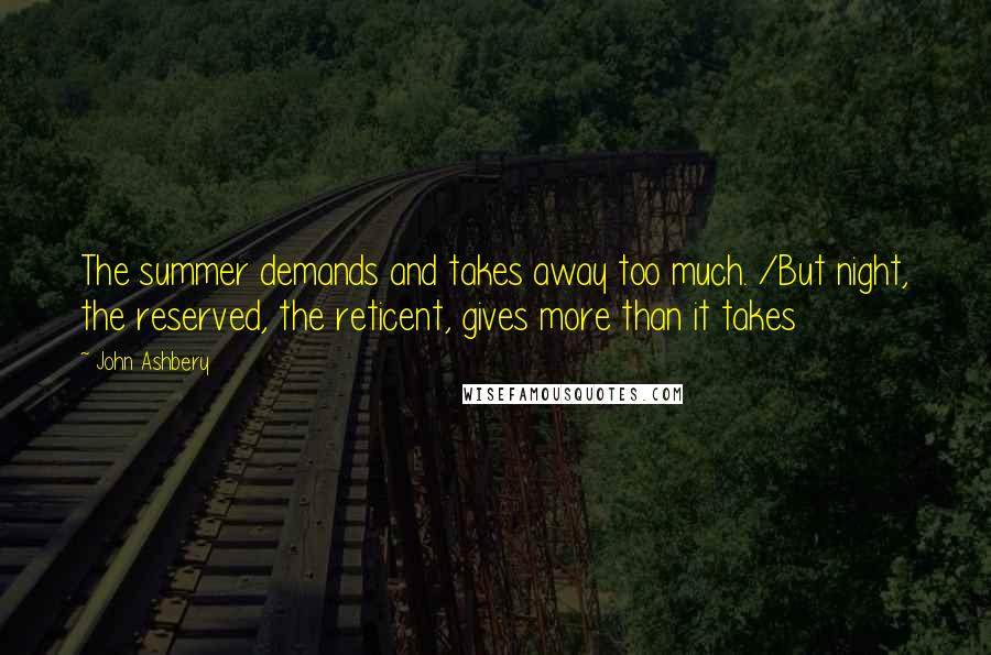 John Ashbery Quotes: The summer demands and takes away too much. /But night, the reserved, the reticent, gives more than it takes