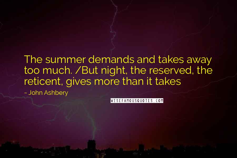 John Ashbery Quotes: The summer demands and takes away too much. /But night, the reserved, the reticent, gives more than it takes