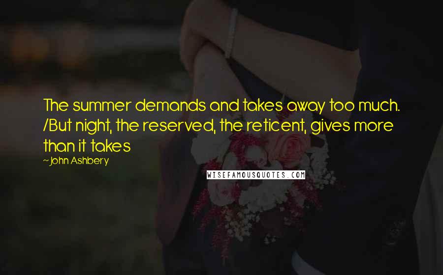 John Ashbery Quotes: The summer demands and takes away too much. /But night, the reserved, the reticent, gives more than it takes