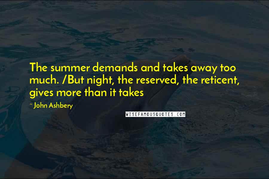 John Ashbery Quotes: The summer demands and takes away too much. /But night, the reserved, the reticent, gives more than it takes