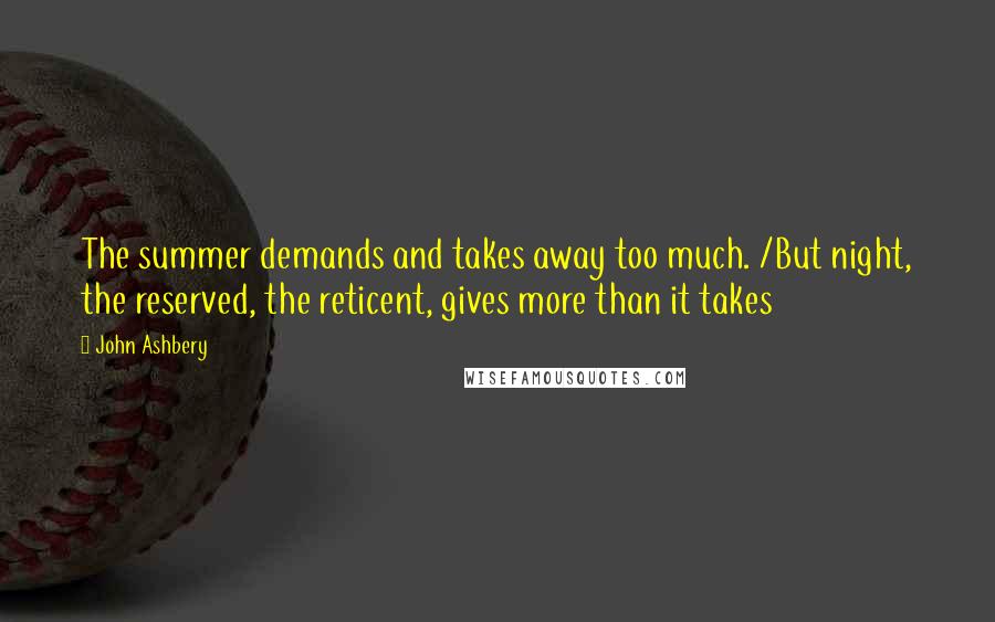 John Ashbery Quotes: The summer demands and takes away too much. /But night, the reserved, the reticent, gives more than it takes