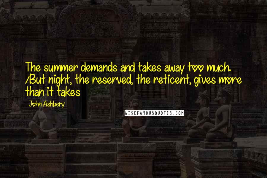John Ashbery Quotes: The summer demands and takes away too much. /But night, the reserved, the reticent, gives more than it takes