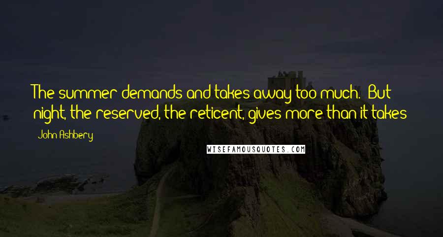 John Ashbery Quotes: The summer demands and takes away too much. /But night, the reserved, the reticent, gives more than it takes