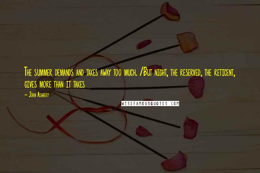 John Ashbery Quotes: The summer demands and takes away too much. /But night, the reserved, the reticent, gives more than it takes