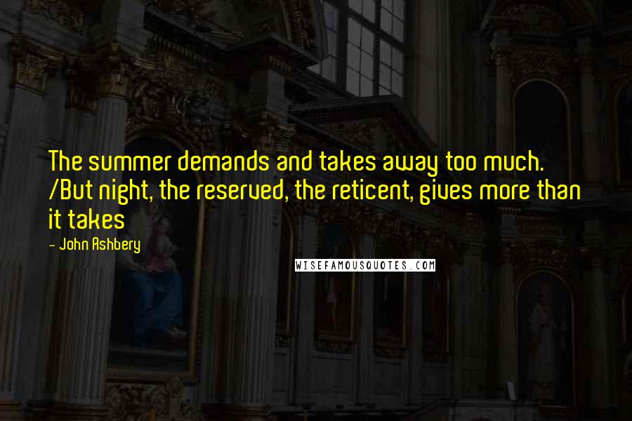 John Ashbery Quotes: The summer demands and takes away too much. /But night, the reserved, the reticent, gives more than it takes