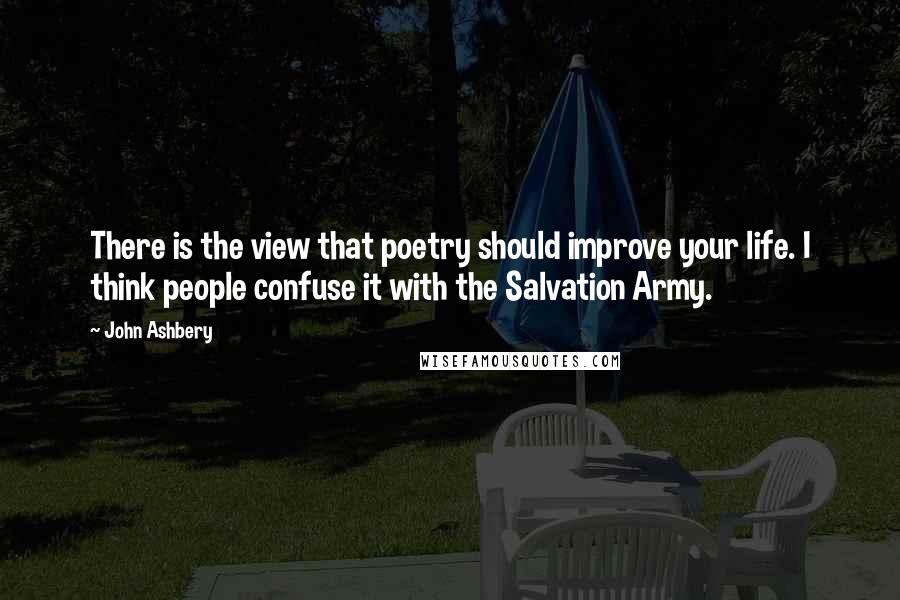 John Ashbery Quotes: There is the view that poetry should improve your life. I think people confuse it with the Salvation Army.