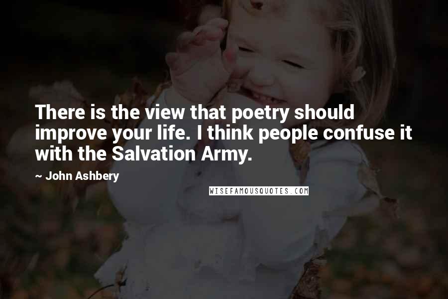 John Ashbery Quotes: There is the view that poetry should improve your life. I think people confuse it with the Salvation Army.