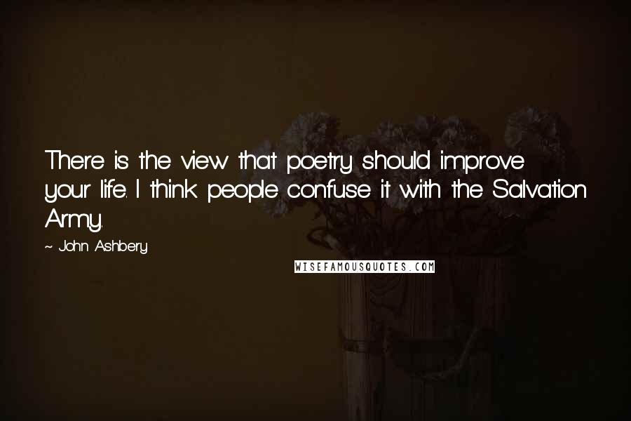 John Ashbery Quotes: There is the view that poetry should improve your life. I think people confuse it with the Salvation Army.