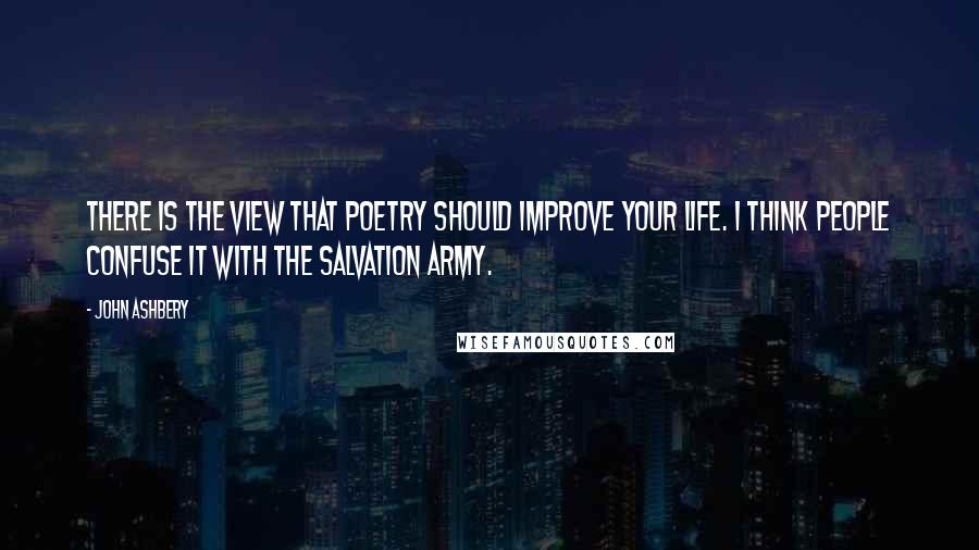 John Ashbery Quotes: There is the view that poetry should improve your life. I think people confuse it with the Salvation Army.