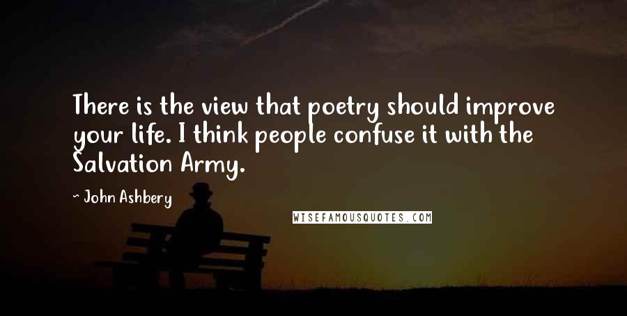 John Ashbery Quotes: There is the view that poetry should improve your life. I think people confuse it with the Salvation Army.