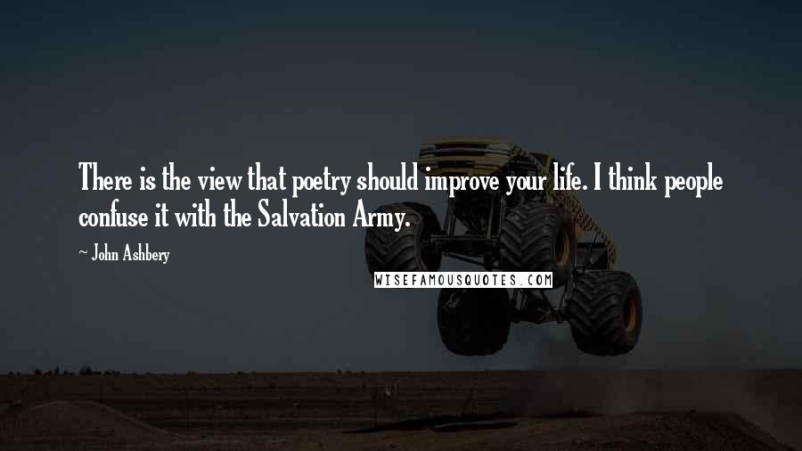 John Ashbery Quotes: There is the view that poetry should improve your life. I think people confuse it with the Salvation Army.