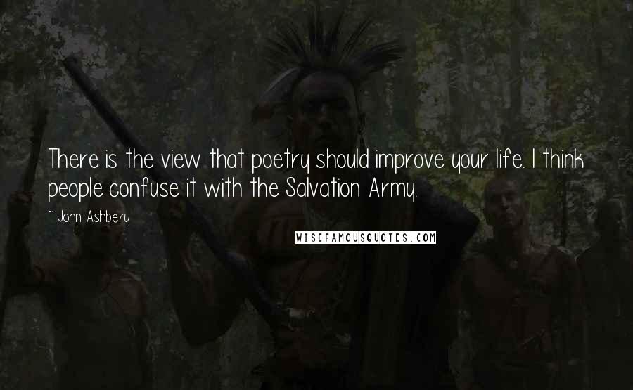 John Ashbery Quotes: There is the view that poetry should improve your life. I think people confuse it with the Salvation Army.