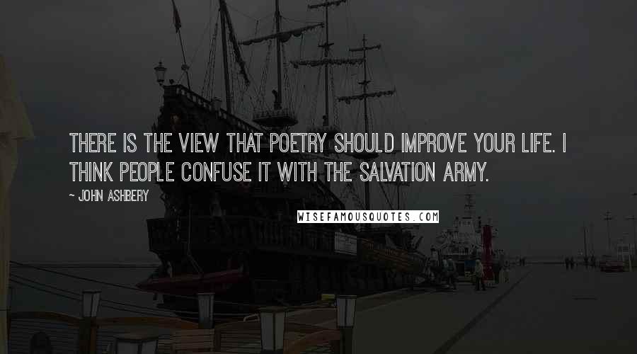 John Ashbery Quotes: There is the view that poetry should improve your life. I think people confuse it with the Salvation Army.