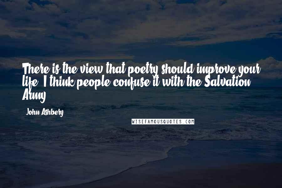 John Ashbery Quotes: There is the view that poetry should improve your life. I think people confuse it with the Salvation Army.