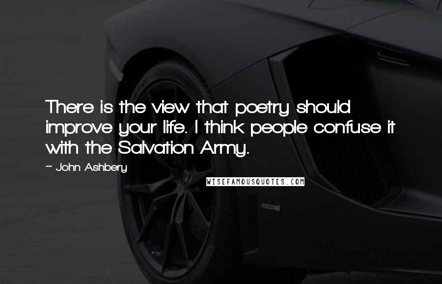 John Ashbery Quotes: There is the view that poetry should improve your life. I think people confuse it with the Salvation Army.