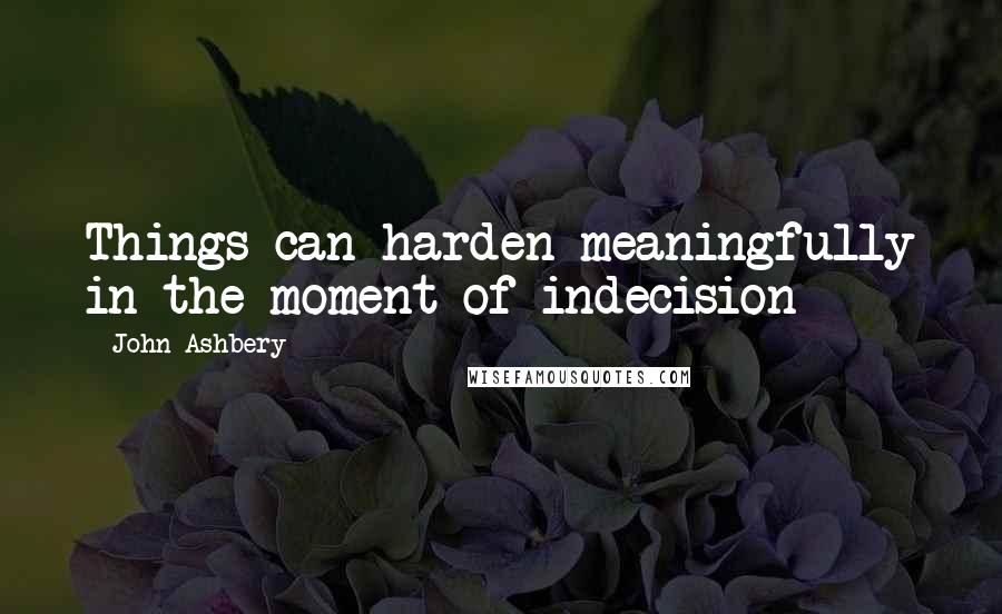 John Ashbery Quotes: Things can harden meaningfully in the moment of indecision
