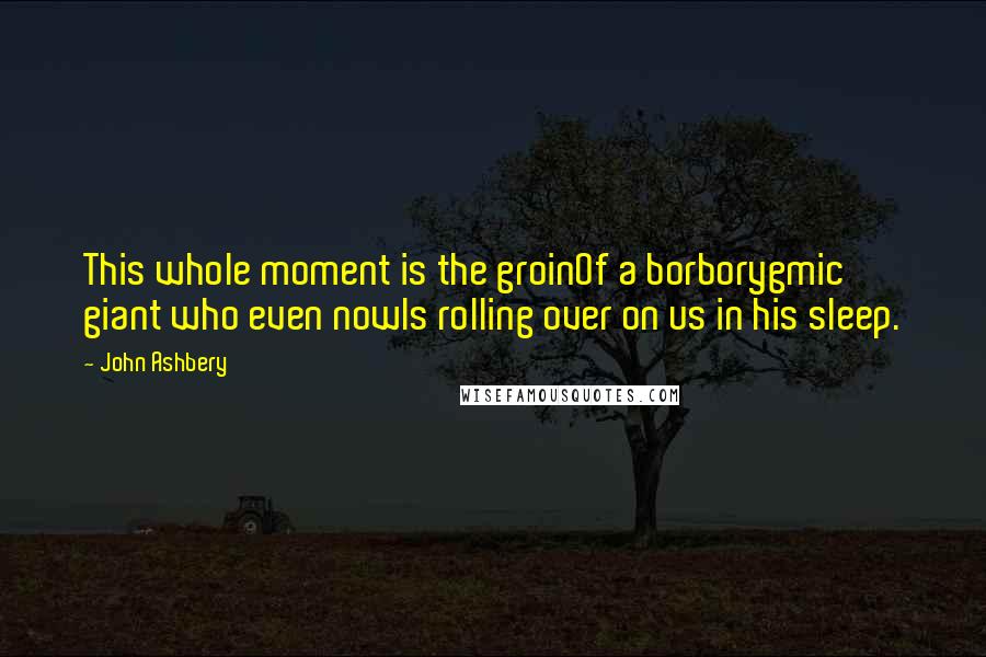 John Ashbery Quotes: This whole moment is the groinOf a borborygmic giant who even nowIs rolling over on us in his sleep.