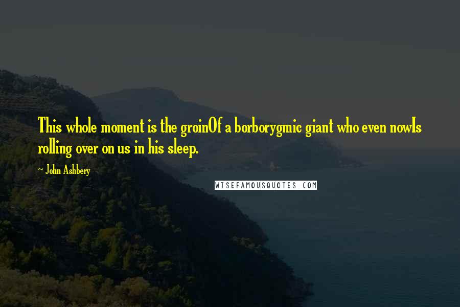 John Ashbery Quotes: This whole moment is the groinOf a borborygmic giant who even nowIs rolling over on us in his sleep.