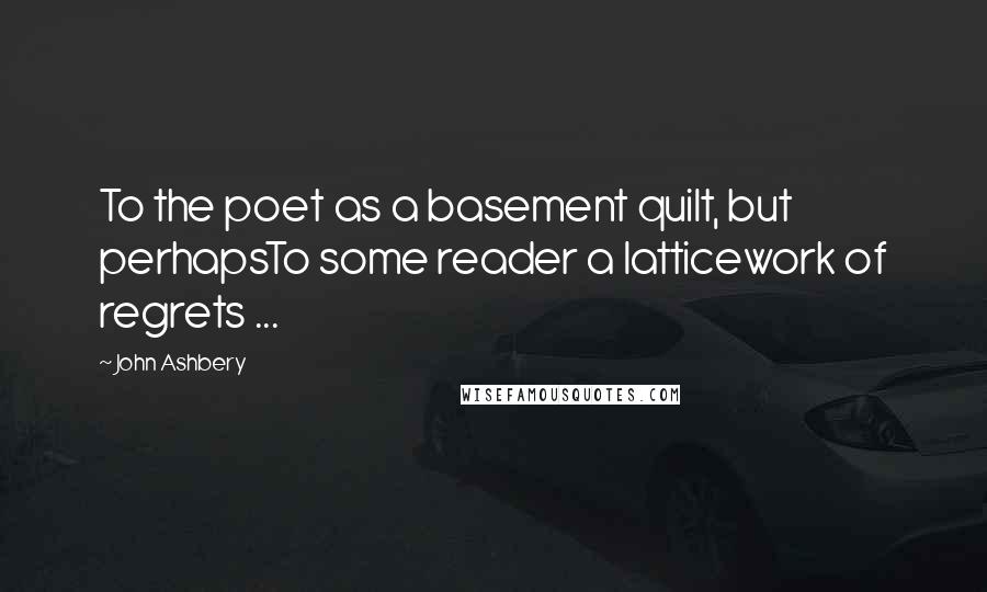 John Ashbery Quotes: To the poet as a basement quilt, but perhapsTo some reader a latticework of regrets ...