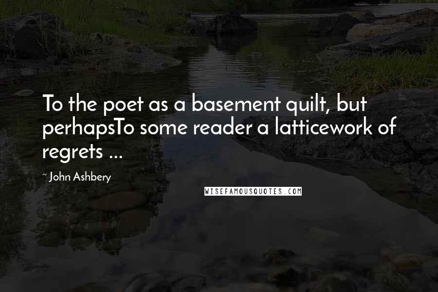 John Ashbery Quotes: To the poet as a basement quilt, but perhapsTo some reader a latticework of regrets ...