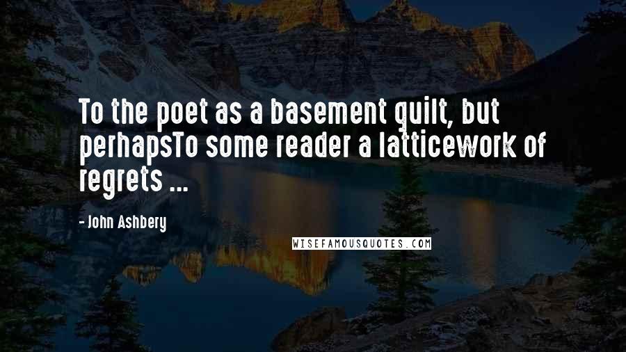 John Ashbery Quotes: To the poet as a basement quilt, but perhapsTo some reader a latticework of regrets ...