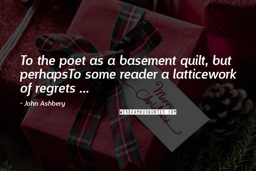 John Ashbery Quotes: To the poet as a basement quilt, but perhapsTo some reader a latticework of regrets ...