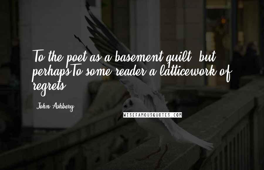 John Ashbery Quotes: To the poet as a basement quilt, but perhapsTo some reader a latticework of regrets ...