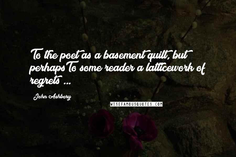 John Ashbery Quotes: To the poet as a basement quilt, but perhapsTo some reader a latticework of regrets ...