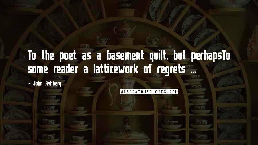 John Ashbery Quotes: To the poet as a basement quilt, but perhapsTo some reader a latticework of regrets ...