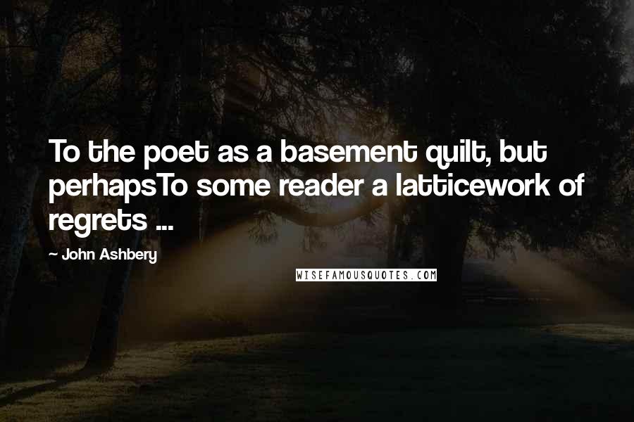 John Ashbery Quotes: To the poet as a basement quilt, but perhapsTo some reader a latticework of regrets ...