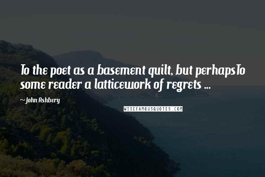 John Ashbery Quotes: To the poet as a basement quilt, but perhapsTo some reader a latticework of regrets ...