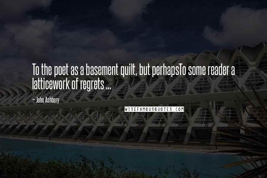 John Ashbery Quotes: To the poet as a basement quilt, but perhapsTo some reader a latticework of regrets ...