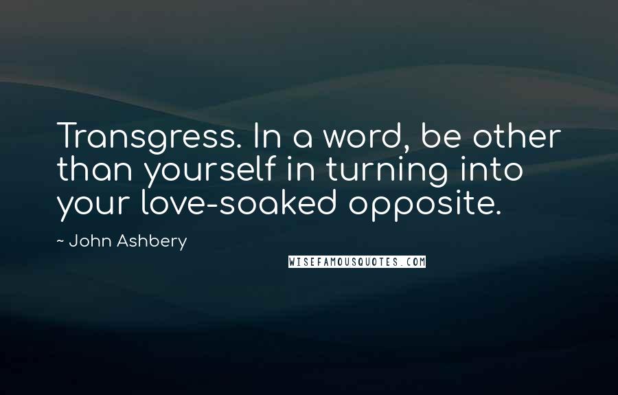 John Ashbery Quotes: Transgress. In a word, be other than yourself in turning into your love-soaked opposite.