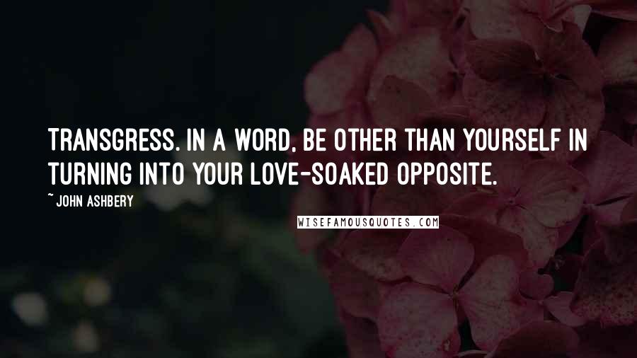 John Ashbery Quotes: Transgress. In a word, be other than yourself in turning into your love-soaked opposite.