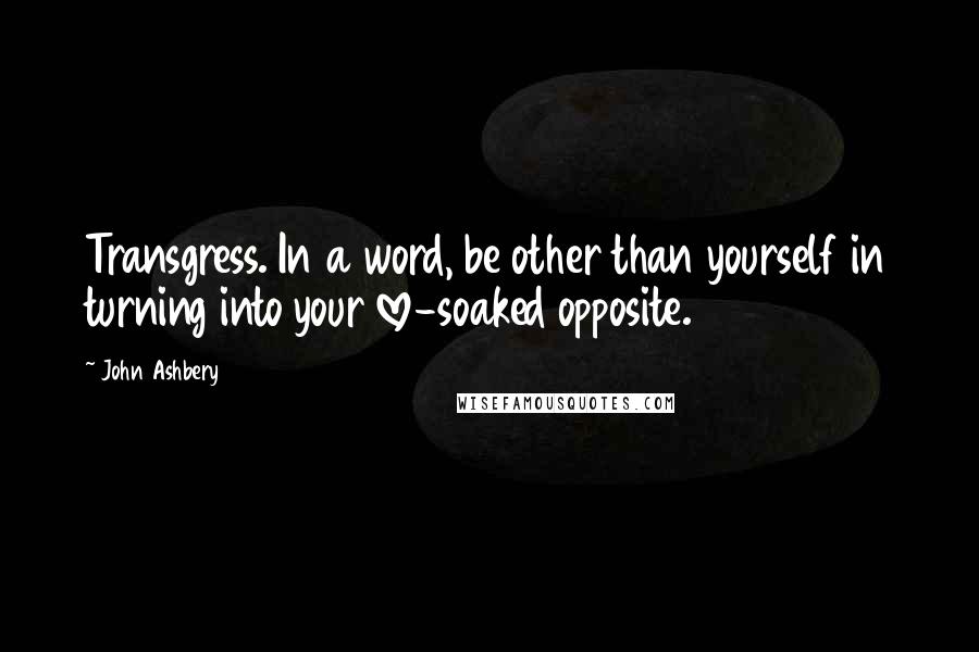 John Ashbery Quotes: Transgress. In a word, be other than yourself in turning into your love-soaked opposite.