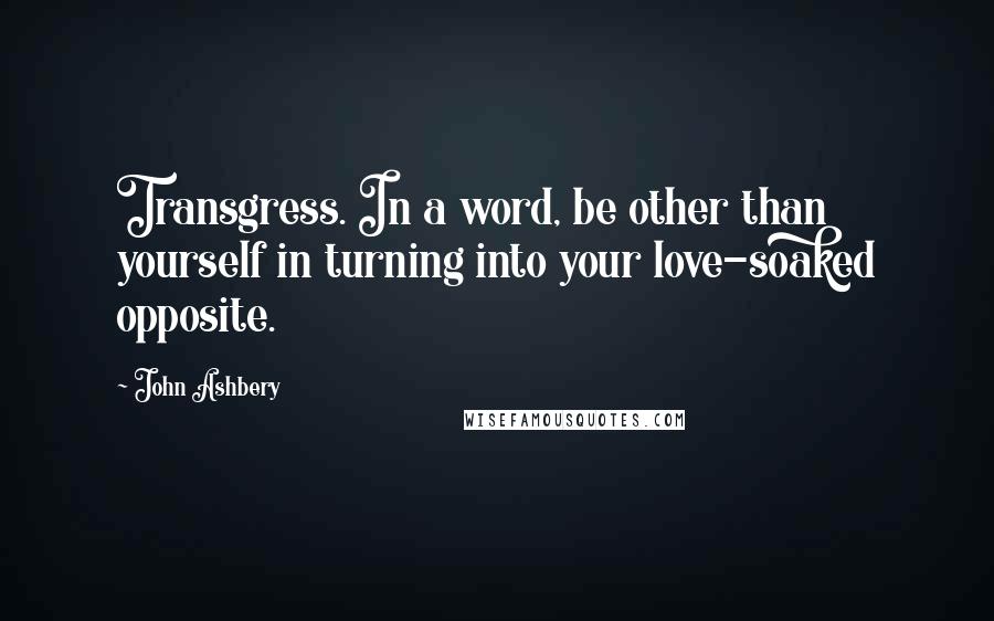 John Ashbery Quotes: Transgress. In a word, be other than yourself in turning into your love-soaked opposite.