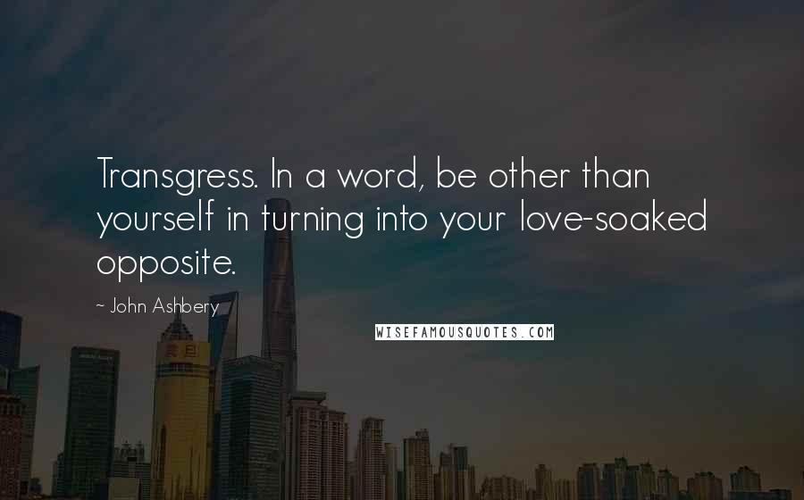 John Ashbery Quotes: Transgress. In a word, be other than yourself in turning into your love-soaked opposite.