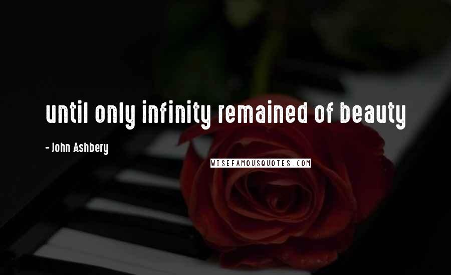 John Ashbery Quotes: until only infinity remained of beauty