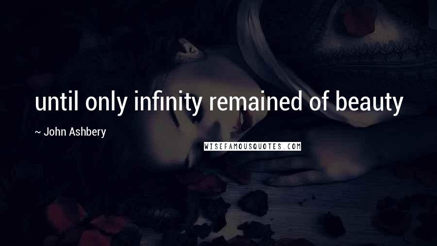 John Ashbery Quotes: until only infinity remained of beauty