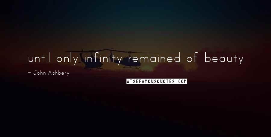John Ashbery Quotes: until only infinity remained of beauty