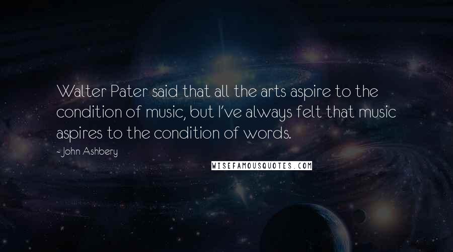 John Ashbery Quotes: Walter Pater said that all the arts aspire to the condition of music, but I've always felt that music aspires to the condition of words.