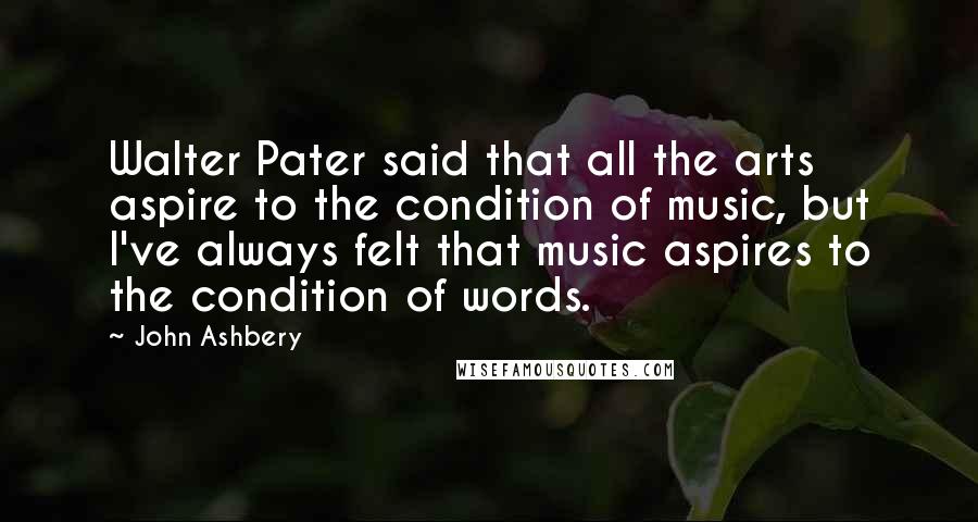 John Ashbery Quotes: Walter Pater said that all the arts aspire to the condition of music, but I've always felt that music aspires to the condition of words.